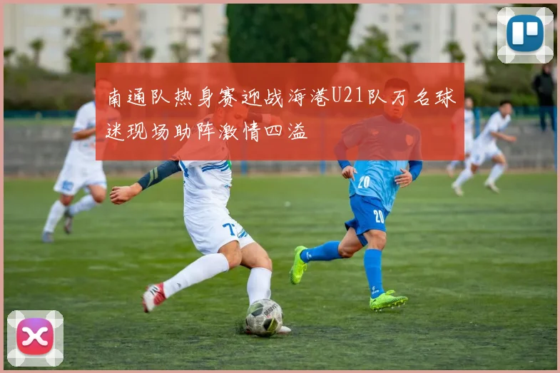 南通队热身赛迎战海港U21队万名球迷现场助阵激情四溢