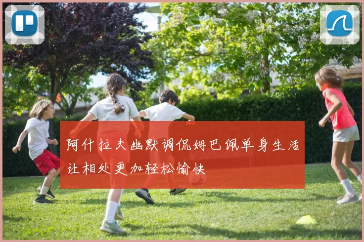 阿什拉夫幽默调侃姆巴佩单身生活让相处更加轻松愉快