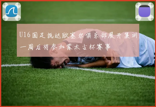 U16国足抵达欧塞尔俱乐部展开集训一周后将参加蒙太古杯赛事