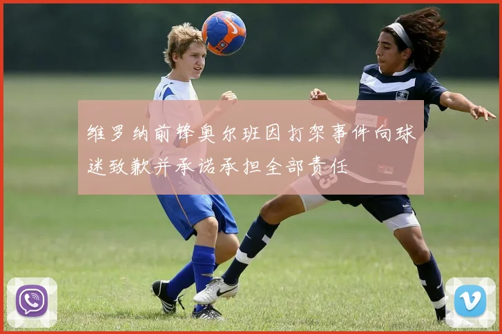 维罗纳前锋奥尔班因打架事件向球迷致歉并承诺承担全部责任