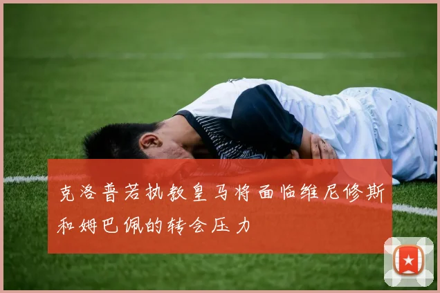 克洛普若执教皇马将面临维尼修斯和姆巴佩的转会压力