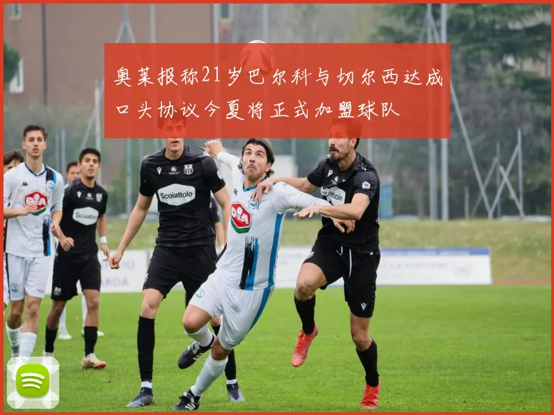 奥莱报称21岁巴尔科与切尔西达成口头协议今夏将正式加盟球队