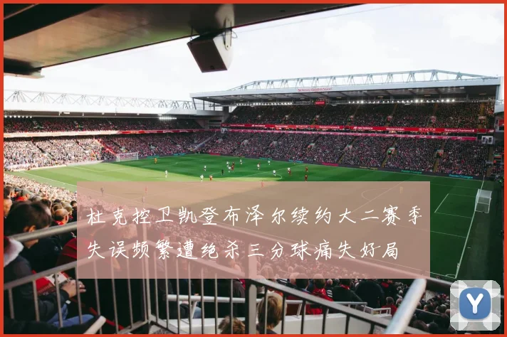 杜克控卫凯登布泽尔续约大二赛季失误频繁遭绝杀三分球痛失好局