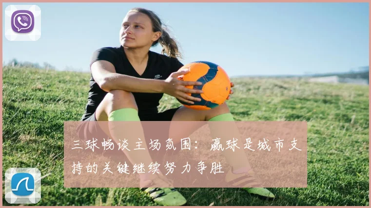 三球畅谈主场氛围：赢球是城市支持的关键继续努力争胜