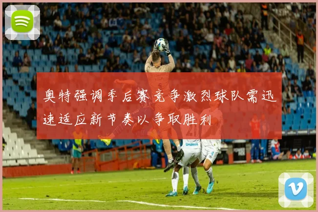 奥特强调季后赛竞争激烈球队需迅速适应新节奏以争取胜利