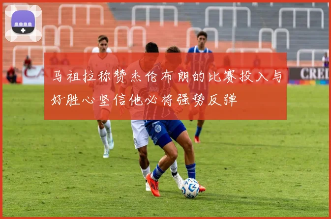 马祖拉称赞杰伦布朗的比赛投入与好胜心坚信他必将强势反弹