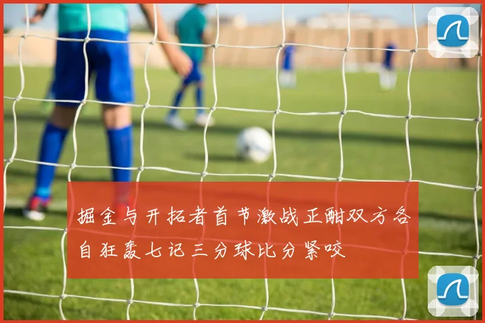 掘金与开拓者首节激战正酣双方各自狂轰七记三分球比分紧咬