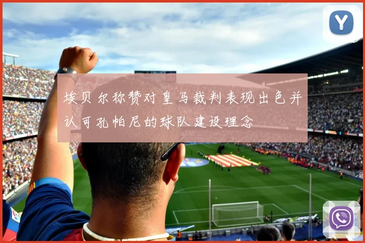 埃贝尔称赞对皇马裁判表现出色并认可孔帕尼的球队建设理念