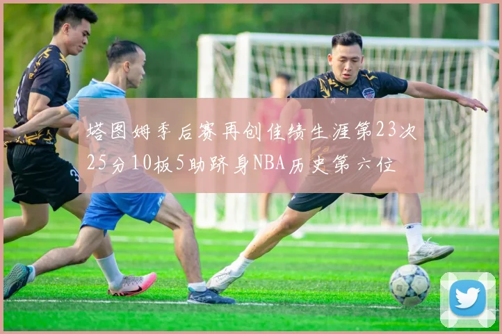 塔图姆季后赛再创佳绩生涯第23次25分10板5助跻身NBA历史第六位