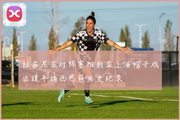 拉菲尼亚对阵塞维利亚上演帽子戏法追平梅西巴萨历史纪录