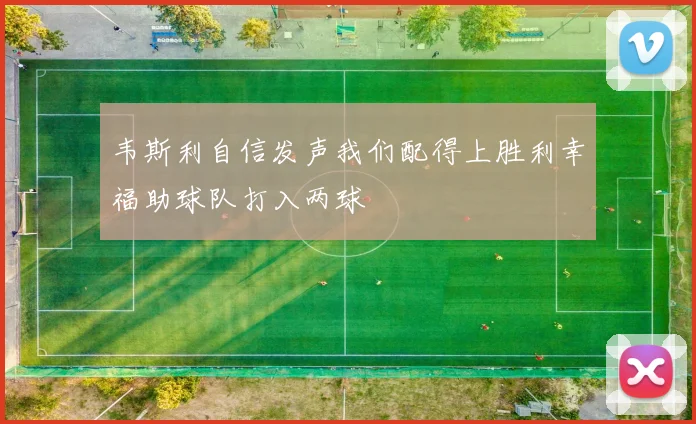 韦斯利自信发声我们配得上胜利幸福助球队打入两球
