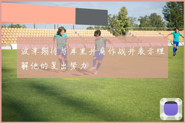 波津期待与库里并肩作战并表示理解他的复出努力