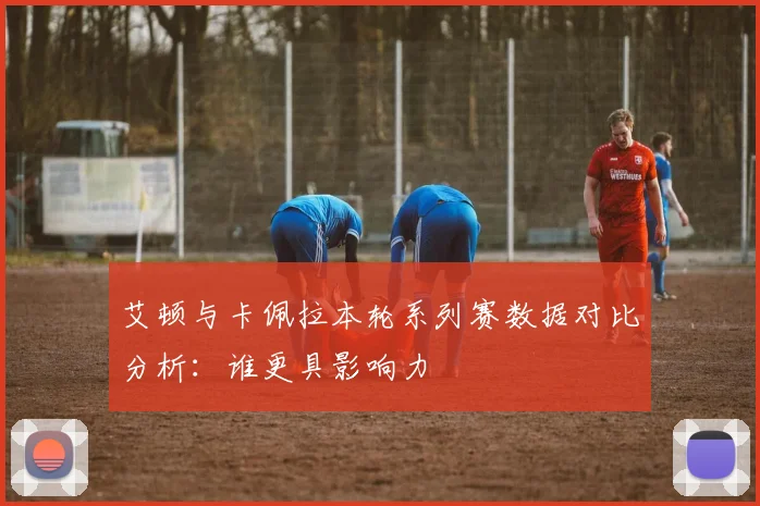 艾顿与卡佩拉本轮系列赛数据对比分析：谁更具影响力