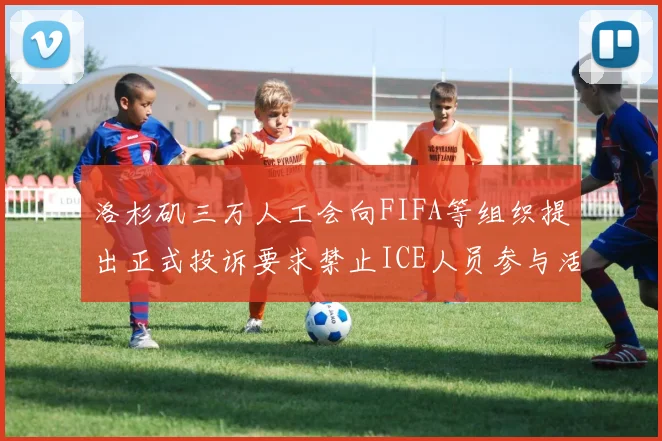 洛杉矶三万人工会向FIFA等组织提出正式投诉要求禁止ICE人员参与活动