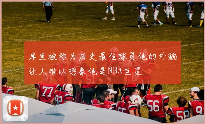 库里被称为历史最佳球员他的外貌让人难以想象他是NBA巨星