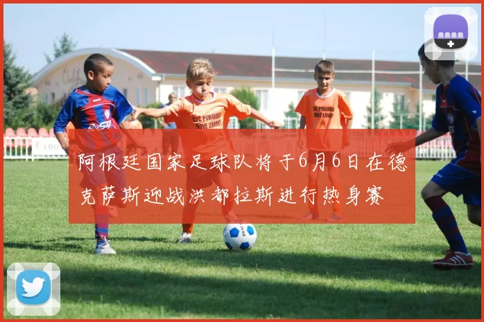 阿根廷国家足球队将于6月6日在德克萨斯迎战洪都拉斯进行热身赛