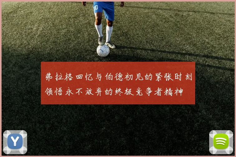 弗拉格回忆与伯德初见的紧张时刻领悟永不放弃的终极竞争者精神