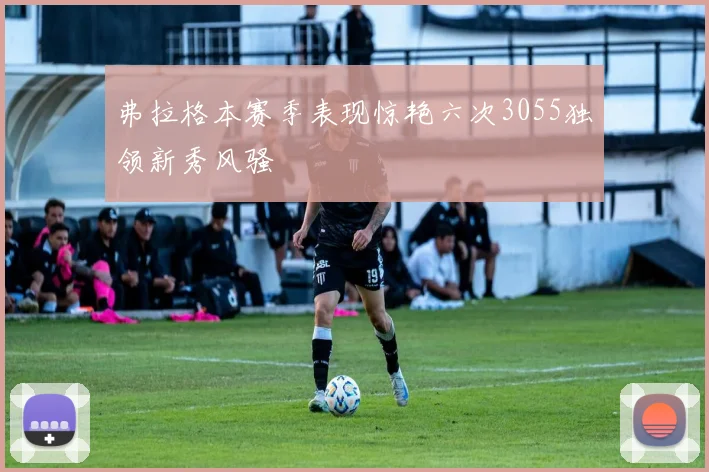 弗拉格本赛季表现惊艳六次3055独领新秀风骚