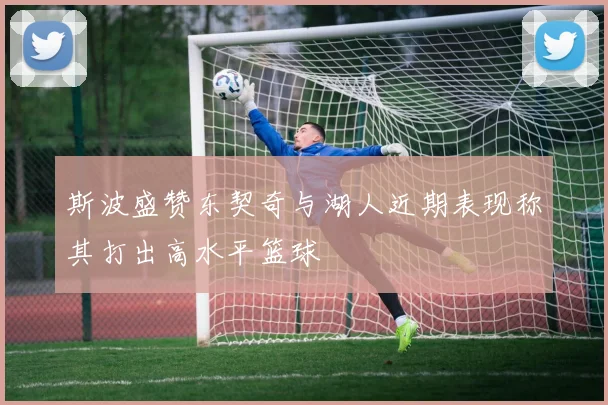 斯波盛赞东契奇与湖人近期表现称其打出高水平篮球