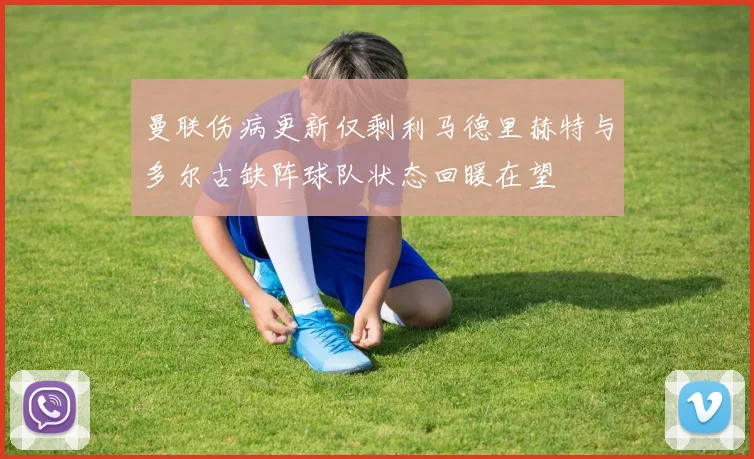 曼联伤病更新仅剩利马德里赫特与多尔古缺阵球队状态回暖在望