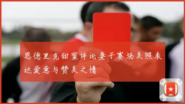 恩德里克甜蜜评论妻子赛场美照表达爱意与赞美之情