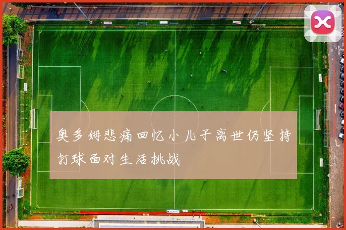 奥多姆悲痛回忆小儿子离世仍坚持打球面对生活挑战