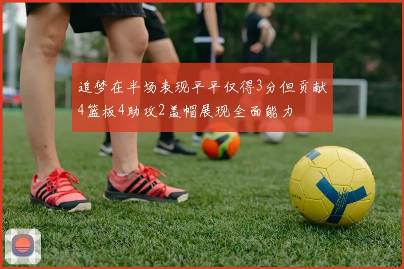 追梦在半场表现平平仅得3分但贡献4篮板4助攻2盖帽展现全面能力