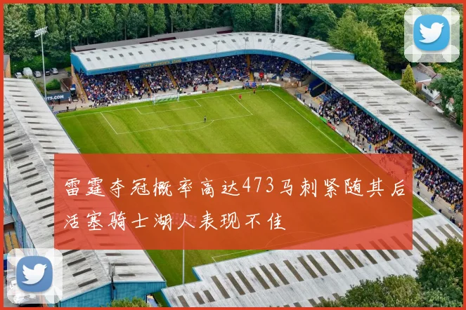 雷霆夺冠概率高达473马刺紧随其后活塞骑士湖人表现不佳