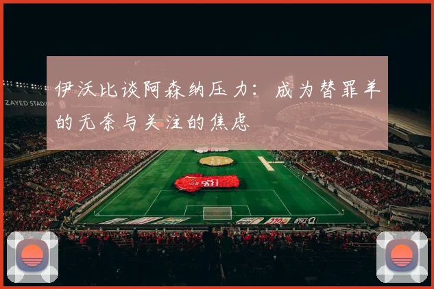 伊沃比谈阿森纳压力：成为替罪羊的无奈与关注的焦虑